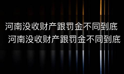河南没收财产跟罚金不同到底 河南没收财产跟罚金不同到底怎么算