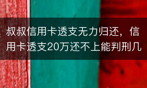 叔叔信用卡透支无力归还，信用卡透支20万还不上能判刑几年