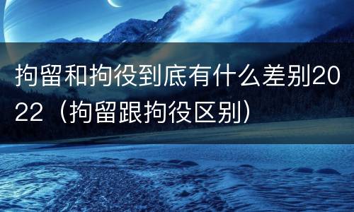 拘留和拘役到底有什么差别2022（拘留跟拘役区别）