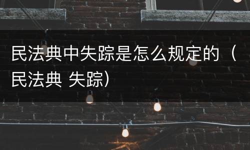 民法典中失踪是怎么规定的（民法典 失踪）