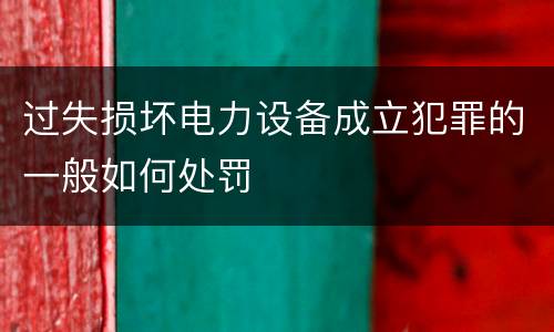 过失损坏电力设备成立犯罪的一般如何处罚
