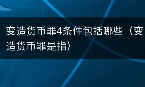 变造货币罪4条件包括哪些（变造货币罪是指）