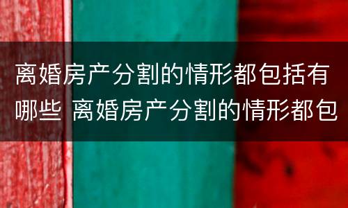 离婚房产分割的情形都包括有哪些 离婚房产分割的情形都包括有哪些内容