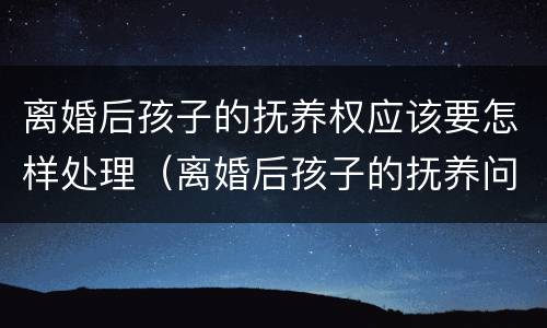 离婚后孩子的抚养权应该要怎样处理（离婚后孩子的抚养问题法律是怎么规定的）