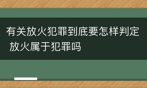 有关放火犯罪到底要怎样判定 放火属于犯罪吗