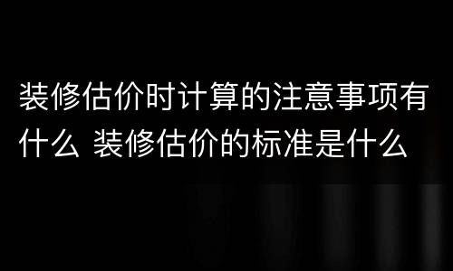 装修估价时计算的注意事项有什么 装修估价的标准是什么