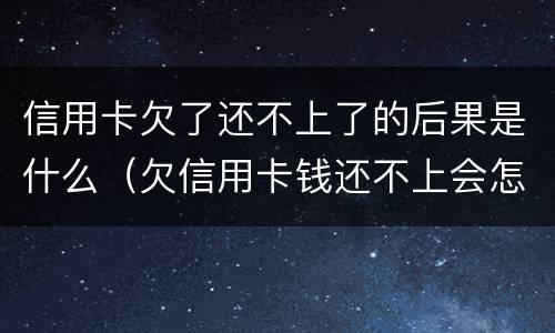 信用卡欠了还不上了的后果是什么（欠信用卡钱还不上会怎么样）
