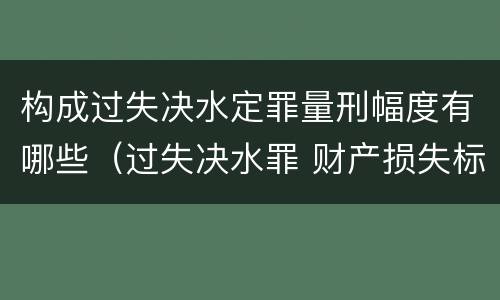 构成过失决水定罪量刑幅度有哪些（过失决水罪 财产损失标准）