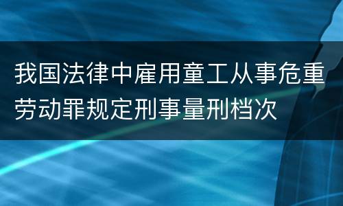 我国法律中雇用童工从事危重劳动罪规定刑事量刑档次