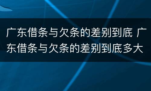 广东借条与欠条的差别到底 广东借条与欠条的差别到底多大
