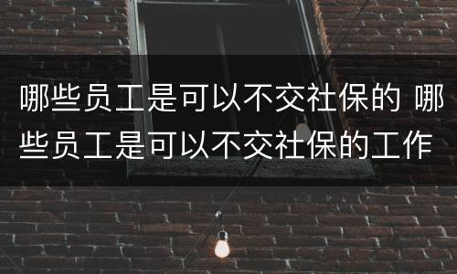 哪些员工是可以不交社保的 哪些员工是可以不交社保的工作