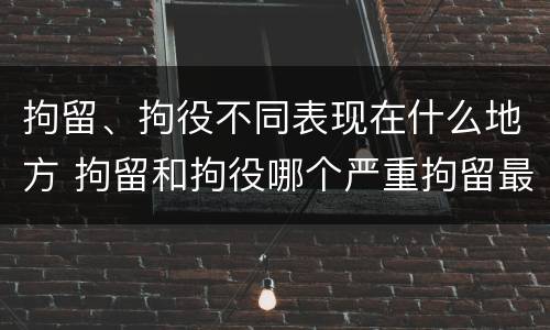 拘留、拘役不同表现在什么地方 拘留和拘役哪个严重拘留最多多少天