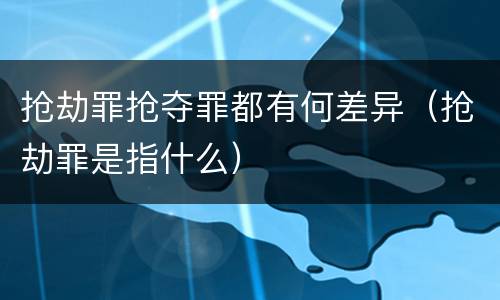 抢劫罪抢夺罪都有何差异（抢劫罪是指什么）