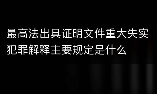 最高法出具证明文件重大失实犯罪解释主要规定是什么