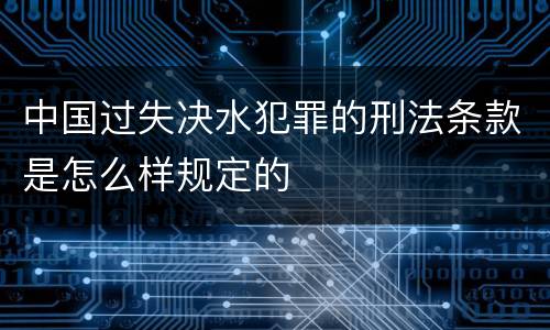 中国过失决水犯罪的刑法条款是怎么样规定的