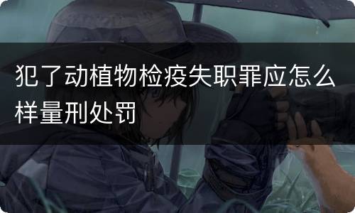 犯了动植物检疫失职罪应怎么样量刑处罚