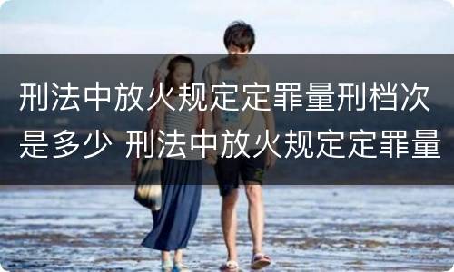 刑法中放火规定定罪量刑档次是多少 刑法中放火规定定罪量刑档次是多少钱