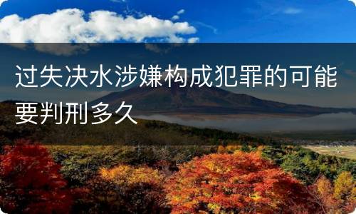 过失决水涉嫌构成犯罪的可能要判刑多久