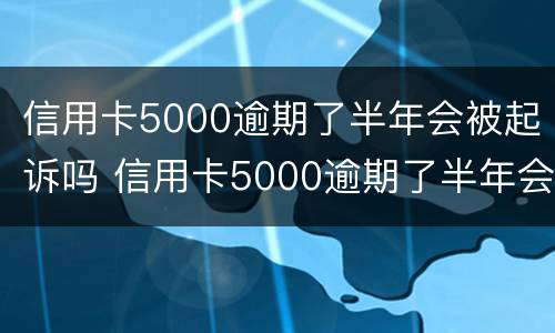 信用卡5000逾期了半年会被起诉吗 信用卡5000逾期了半年会被起诉吗