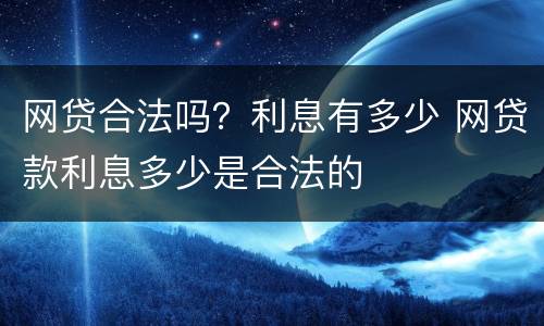 网贷合法吗？利息有多少 网贷款利息多少是合法的