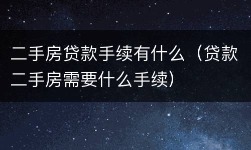 二手房贷款手续有什么（贷款二手房需要什么手续）