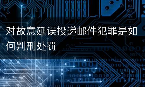 对故意延误投递邮件犯罪是如何判刑处罚