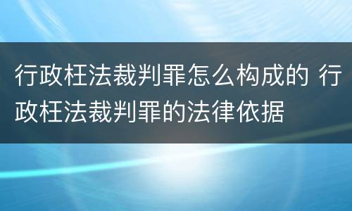 行政枉法裁判罪怎么构成的 行政枉法裁判罪的法律依据