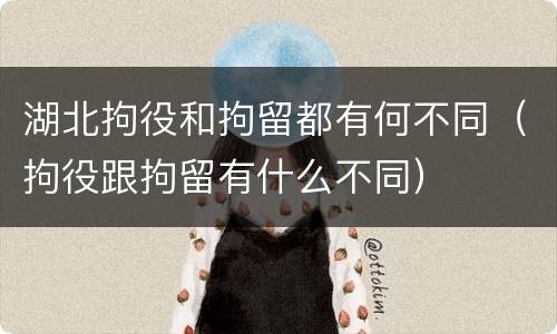 湖北拘役和拘留都有何不同（拘役跟拘留有什么不同）