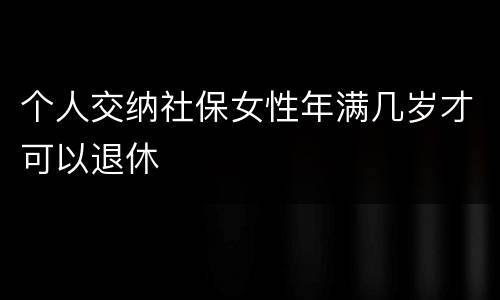 个人交纳社保女性年满几岁才可以退休