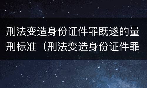 刑法变造身份证件罪既遂的量刑标准（刑法变造身份证件罪既遂的量刑标准是多少）