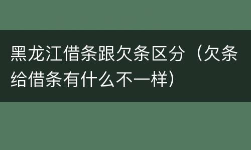 黑龙江借条跟欠条区分（欠条给借条有什么不一样）