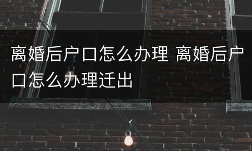 离婚后户口怎么办理 离婚后户口怎么办理迁出