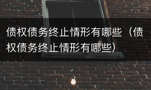 债权债务终止情形有哪些（债权债务终止情形有哪些）