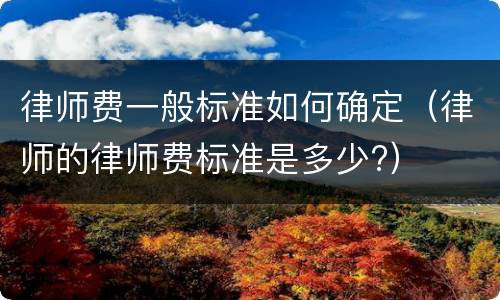 律师费一般标准如何确定（律师的律师费标准是多少?）