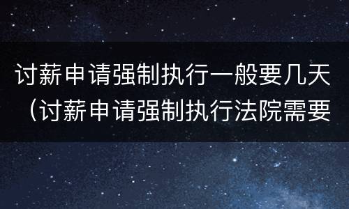 讨薪申请强制执行一般要几天（讨薪申请强制执行法院需要多久）