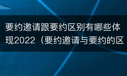 要约邀请跟要约区别有哪些体现2022（要约邀请与要约的区别是什么?）