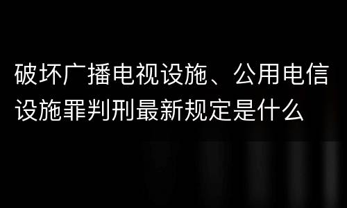 破坏广播电视设施、公用电信设施罪判刑最新规定是什么
