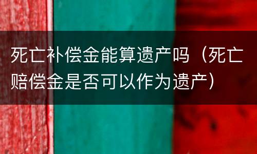 死亡补偿金能算遗产吗（死亡赔偿金是否可以作为遗产）