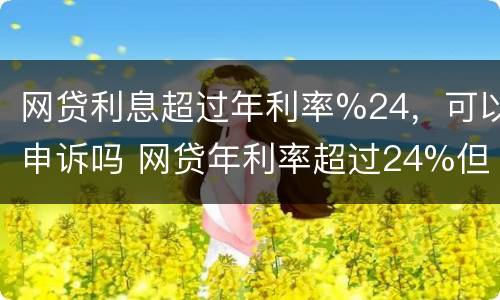 网贷利息超过年利率%24，可以申诉吗 网贷年利率超过24%但不超过36%