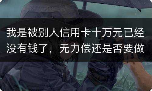 我是被别人信用卡十万元已经没有钱了，无力偿还是否要做牢