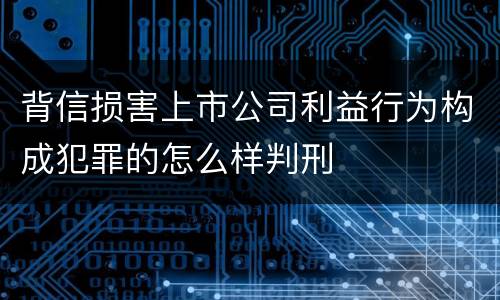 背信损害上市公司利益行为构成犯罪的怎么样判刑