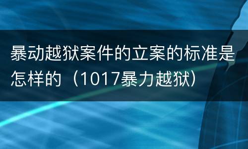 暴动越狱案件的立案的标准是怎样的（1017暴力越狱）