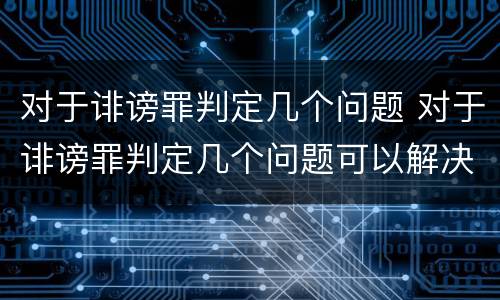对于诽谤罪判定几个问题 对于诽谤罪判定几个问题可以解决