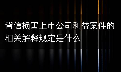 背信损害上市公司利益案件的相关解释规定是什么