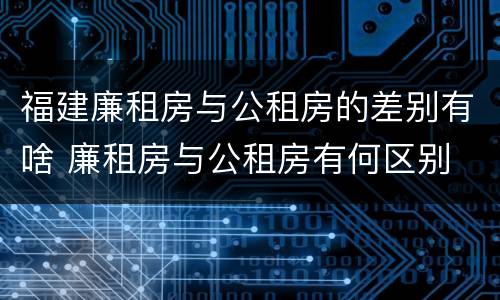 福建廉租房与公租房的差别有啥 廉租房与公租房有何区别
