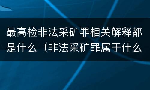 最高检非法采矿罪相关解释都是什么（非法采矿罪属于什么类型罪）
