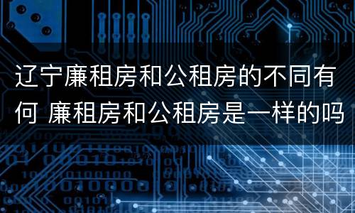 辽宁廉租房和公租房的不同有何 廉租房和公租房是一样的吗