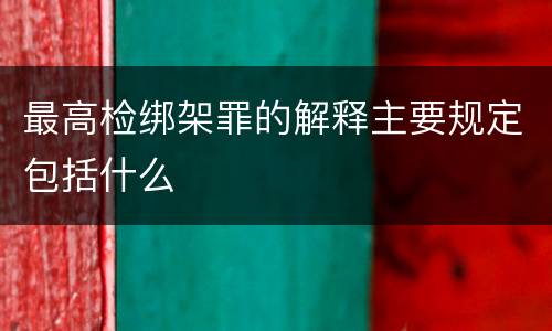 最高检绑架罪的解释主要规定包括什么