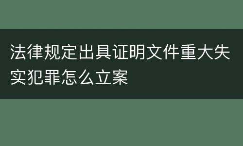 法律规定出具证明文件重大失实犯罪怎么立案