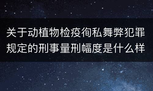 关于动植物检疫徇私舞弊犯罪规定的刑事量刑幅度是什么样的